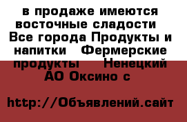 в продаже имеются восточные сладости - Все города Продукты и напитки » Фермерские продукты   . Ненецкий АО,Оксино с.